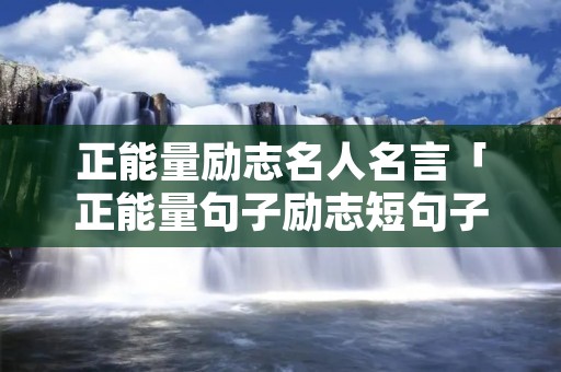 正能量励志名人名言「正能量句子励志短句子名人」 正能量励志名人名言「正能量句子励志短句子名人」