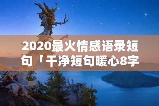 2020最火情感语录短句「干净短句暖心8字」 2020最火情感语录短句「干净短句暖心8字」