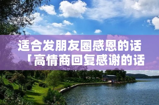 适合发朋友圈感恩的话「高情商回复感谢的话」