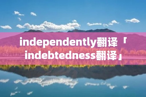 independently翻译「indebtedness翻译」 independently翻译「indebtedness翻译」