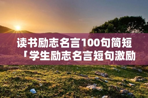 读书励志名言100句简短「学生励志名言短句激励」