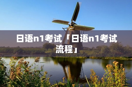 日语n1考试「日语n1考试流程」