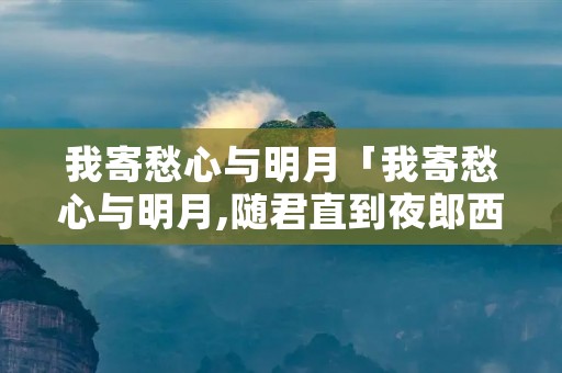 我寄愁心与明月「我寄愁心与明月,随君直到夜郎西的意思」