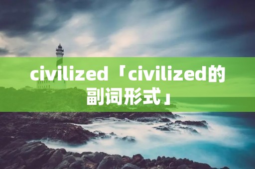 civilized「civilized的副词形式」 civilized「civilized的副词形式」