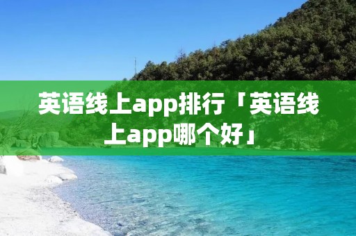 英语线上app排行「英语线上app哪个好」 英语线上app排行「英语线上app哪个好」