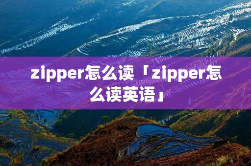 zipper怎么读「zipper怎么读英语」 zipper怎么读「zipper怎么读英语」