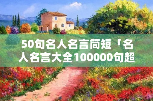50句名人名言简短「名人名言大全100000句超短的」