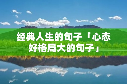 经典人生的句子「心态好格局大的句子」