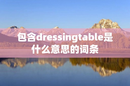 包含dressingtable是什么意思的词条 包含dressingtable是什么意思的词条
