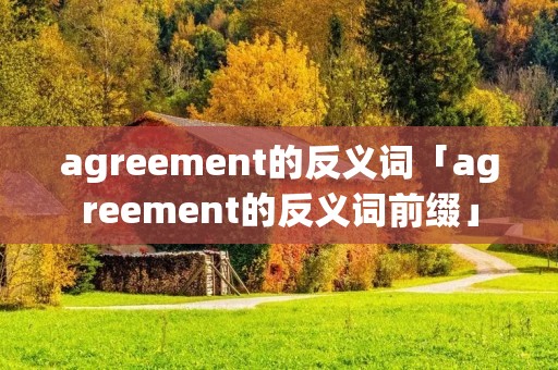 agreement的反义词「agreement的反义词前缀」