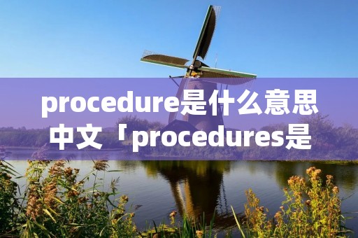 procedure是什么意思中文「procedures是什么意思中文」 procedure是什么意思中文「procedures是什么意思中文」