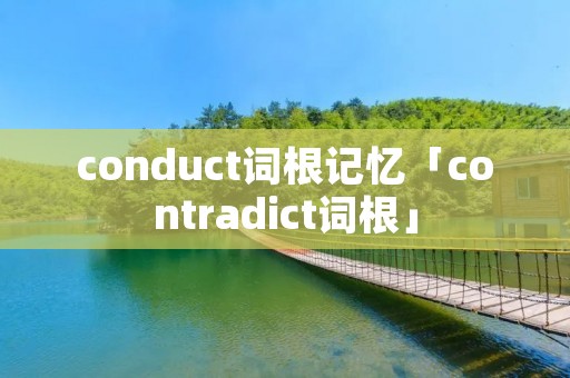 conduct词根记忆「contradict词根」