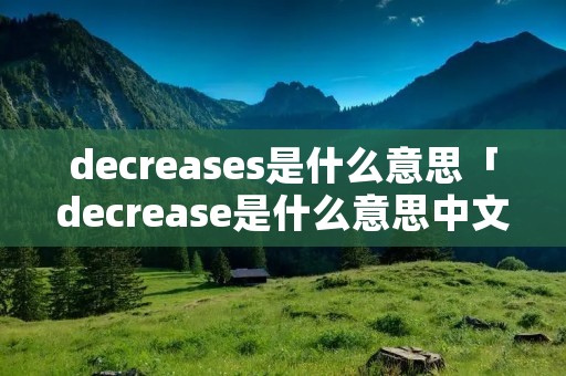 decreases是什么意思「decrease是什么意思中文翻译」