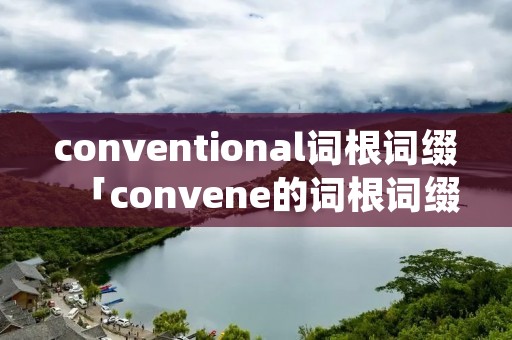 conventional词根词缀「convene的词根词缀」