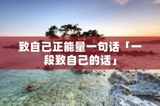 致自己正能量一句话「一段致自己的话」 致自己正能量一句话「一段致自己的话」