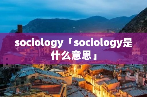 sociology「sociology是什么意思」