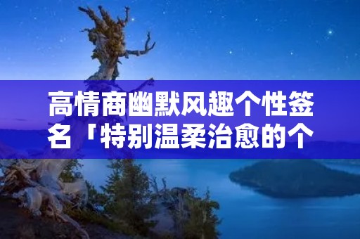 高情商幽默风趣个性签名「特别温柔治愈的个性签名」 高情商幽默风趣个性签名「特别温柔治愈的个性签名」
