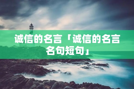 诚信的名言「诚信的名言名句短句」