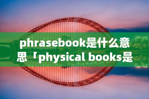 phrasebook是什么意思「physical books是什么意思中文翻译」