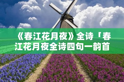《春江花月夜》全诗「春江花月夜全诗四句一韵首句入韵」