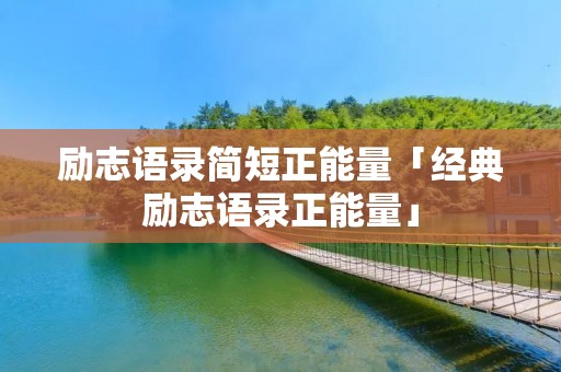 励志语录简短正能量「经典励志语录正能量」