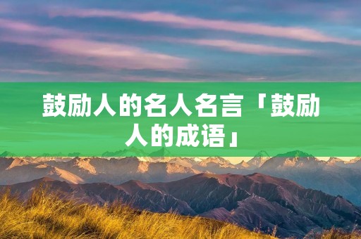 鼓励人的名人名言「鼓励人的成语」 鼓励人的名人名言「鼓励人的成语」