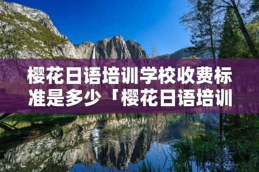 樱花日语培训学校收费标准是多少「樱花日语培训班怎么样」 樱花日语培训学校收费标准是多少「樱花日语培训班怎么样」