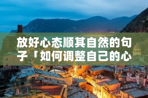 放好心态顺其自然的句子「如何调整自己的心态和情绪」