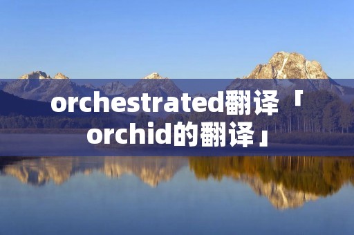 orchestrated翻译「orchid的翻译」