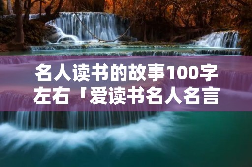 名人读书的故事100字左右「爱读书名人名言」
