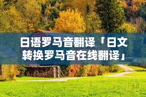 日语罗马音翻译「日文转换罗马音在线翻译」 日语罗马音翻译「日文转换罗马音在线翻译」