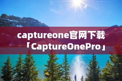 captureone官网下载「CaptureOnePro」 captureone官网下载「CaptureOnePro」