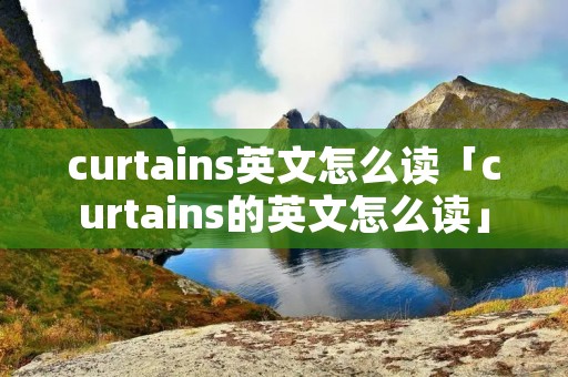 curtains英文怎么读「curtains的英文怎么读」 curtains英文怎么读「curtains的英文怎么读」