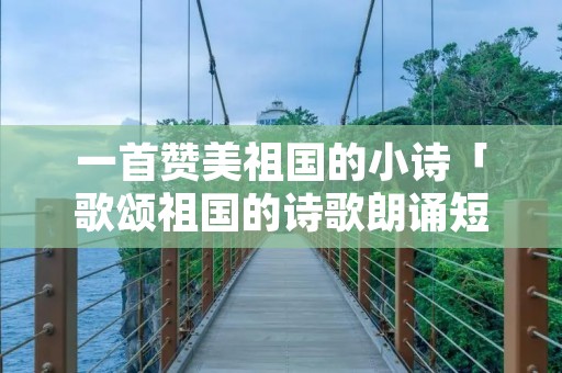 一首赞美祖国的小诗「歌颂祖国的诗歌朗诵短篇」