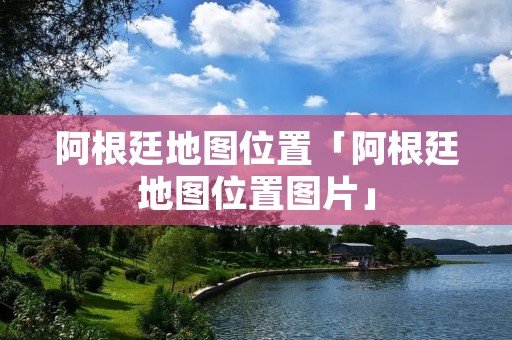 阿根廷地图位置「阿根廷地图位置图片」