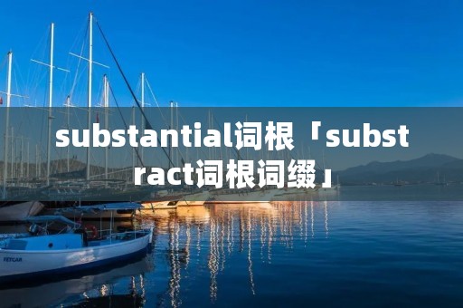 substantial词根「substract词根词缀」