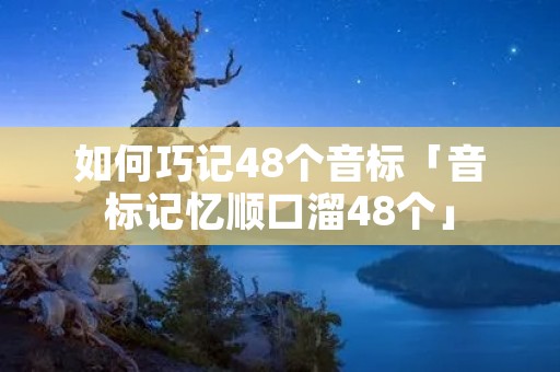 如何巧记48个音标「音标记忆顺口溜48个」 如何巧记48个音标「音标记忆顺口溜48个」