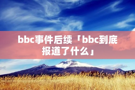 bbc事件后续「bbc到底报道了什么」