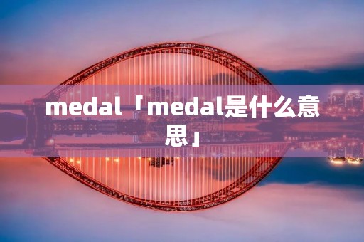 medal「medal是什么意思」 medal「medal是什么意思」