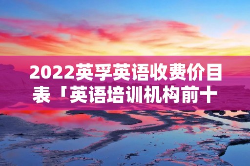 2022英孚英语收费价目表「英语培训机构前十名」