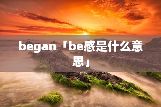 began「be感是什么意思」