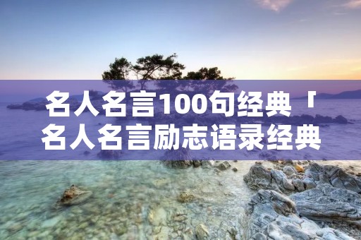 名人名言100句经典「名人名言励志语录经典短句」