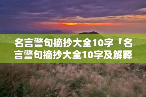 名言警句摘抄大全10字「名言警句摘抄大全10字及解释」