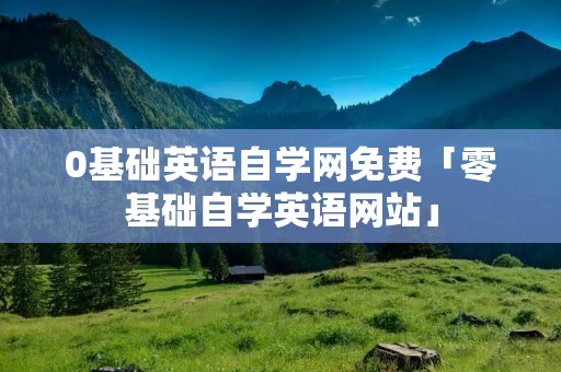 0基础英语自学网免费「零基础自学英语网站」