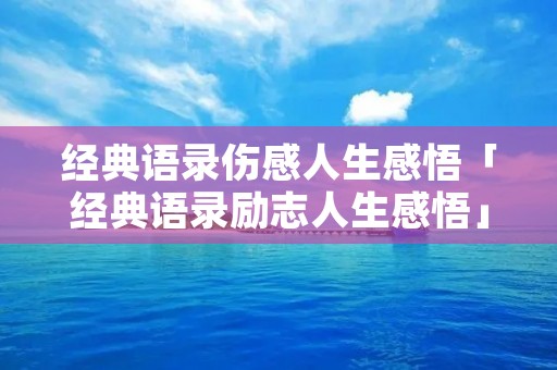 经典语录伤感人生感悟「经典语录励志人生感悟」