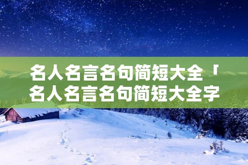 名人名言名句简短大全「名人名言名句简短大全字多」
