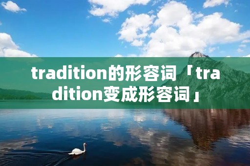 tradition的形容词「tradition变成形容词」 tradition的形容词「tradition变成形容词」