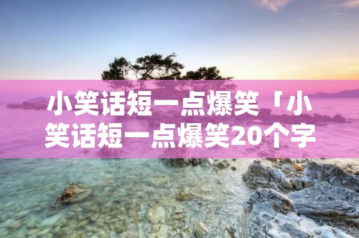 小笑话短一点爆笑「小笑话短一点爆笑20个字」
