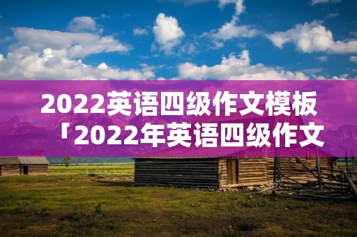 2022英语四级作文模板「2022年英语四级作文」 2022英语四级作文模板「2022年英语四级作文」