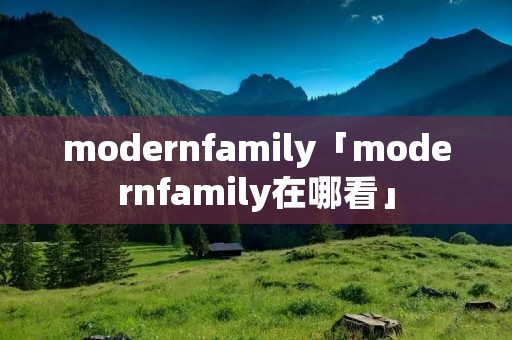 modernfamily「modernfamily在哪看」 modernfamily「modernfamily在哪看」